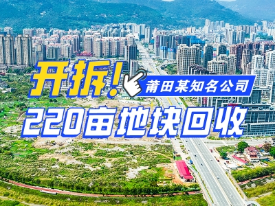 開拆！莆田某知名公司，220畝地塊回收