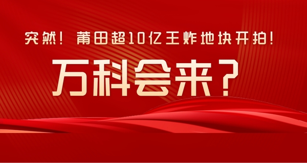 突然！莆田超10億王炸地塊開拍，萬科會來？