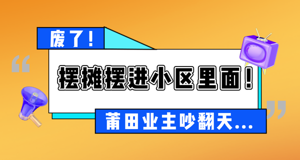 废了？摆摊摆进小区里面！莆田业主吵翻天...